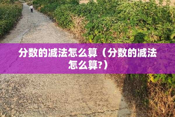 分数的减法怎么算（分数的减法怎么算?）