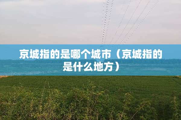 京城指的是哪个城市（京城指的是什么地方）