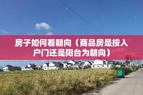 房子如何看朝向（商品房是按入户门还是阳台为朝向）
