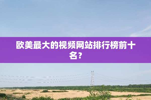 欧美最大的视频网站排行榜前十名？