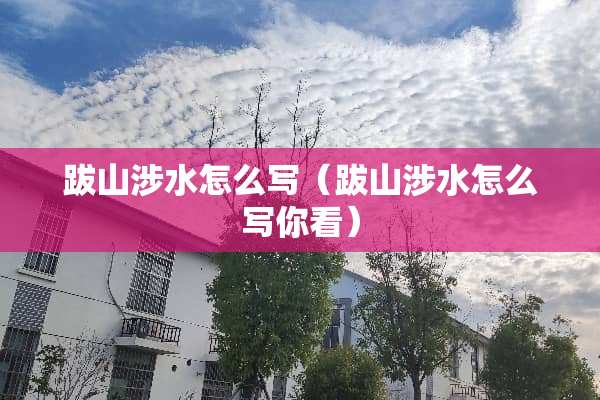 跋山涉水怎么写（跋山涉水怎么写你看）