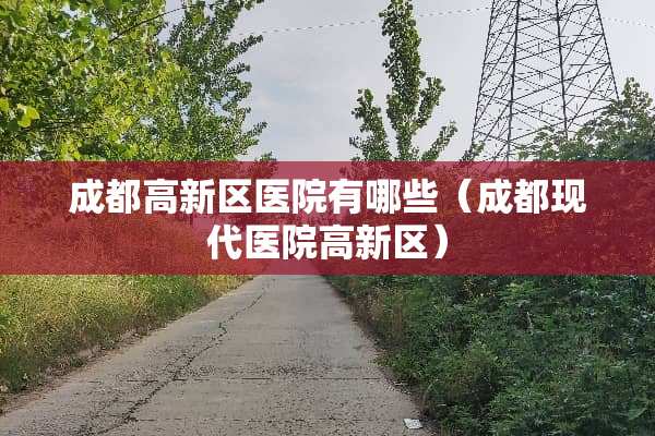 成都高新区医院有哪些（成都现代医院高新区）