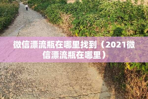 微信漂流瓶在***到（2021微信漂流瓶在哪里）