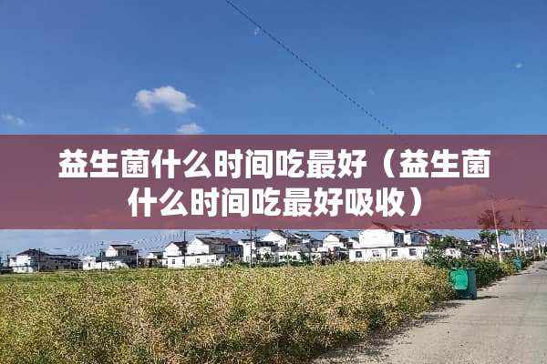 益生菌什么时间吃最好（益生菌什么时间吃最好吸收）