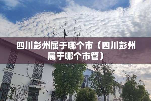 四川彭州属于哪个市（四川彭州属于哪个市管）