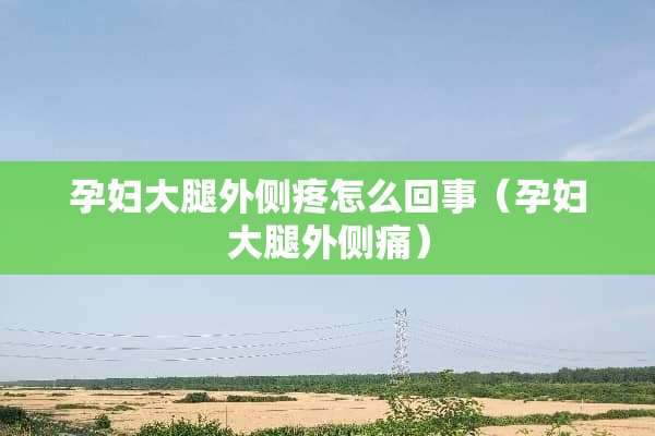 孕妇大腿外侧疼怎么回事（孕妇大腿外侧痛）