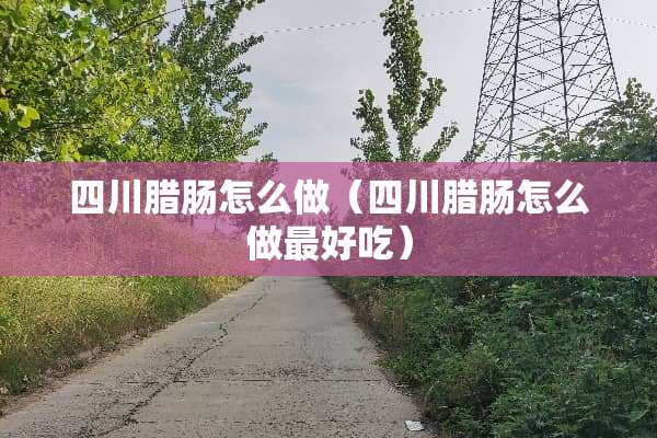 四川腊肠怎么做（四川腊肠怎么做最好吃）