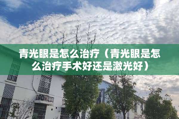 青光眼是怎么治疗（青光眼是怎么治疗手术好还是激光好）