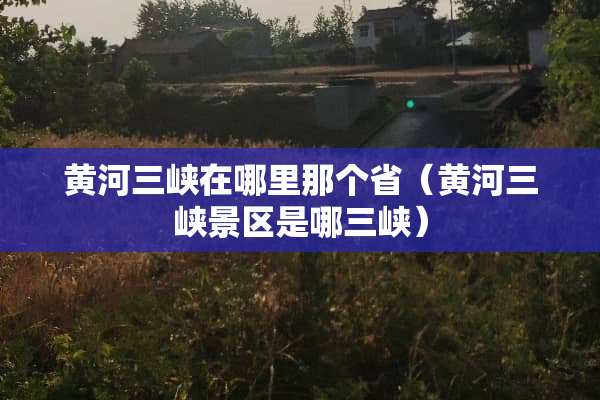 黄河三峡在哪里那个省（黄河三峡景区是哪三峡）