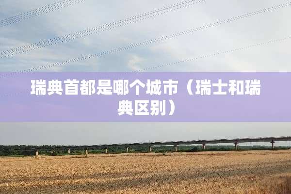 瑞典首都是哪个城市（瑞士和瑞典区别）