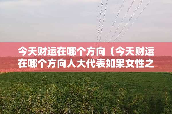今天财运在哪个方向（今天财运在哪个方向**代表如果女性之最）