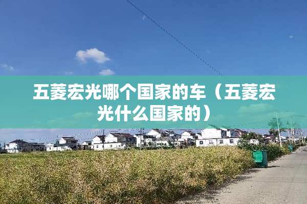 五菱宏光哪个国家的车（五菱宏光什么国家的）