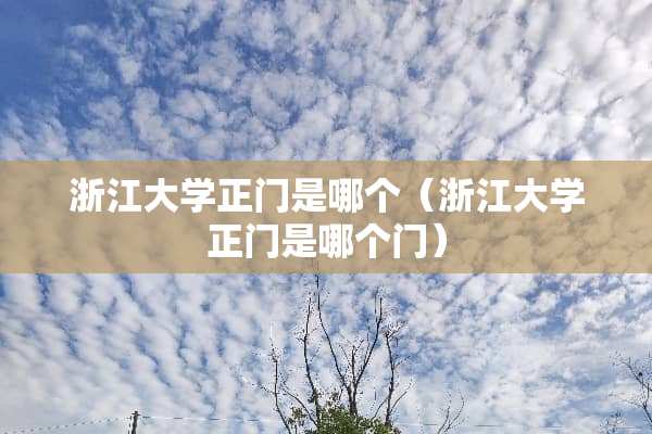 浙江大学正门是哪个（浙江大学正门是哪个门）