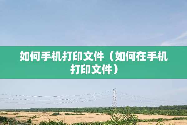 如何手机打印文件（如何在手机打印文件）