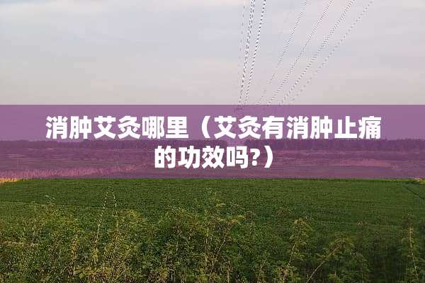 消肿艾灸哪里（艾灸有消肿止痛的功效吗?）