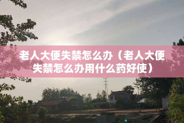 老**便**怎么办（老**便**怎么办用什么药好使）