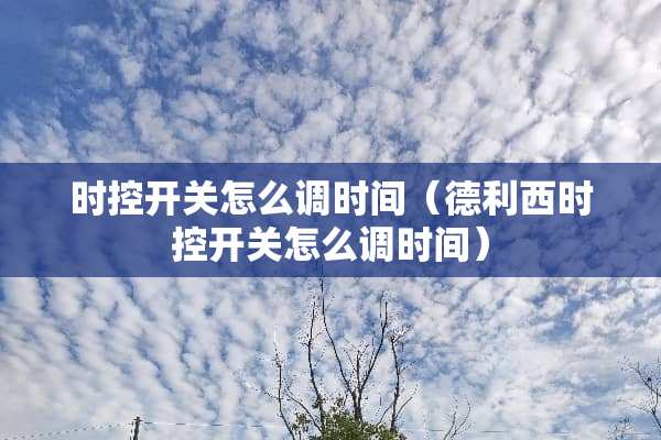 时控开关怎么调时间（德利西时控开关怎么调时间）