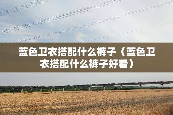 蓝色卫衣搭配什么裤子（蓝色卫衣搭配什么裤子好看）