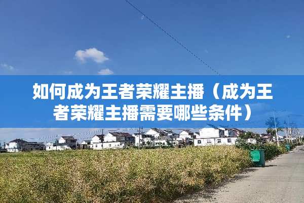 如何成为王者荣耀主播（成为王者荣耀主播需要哪些条件）