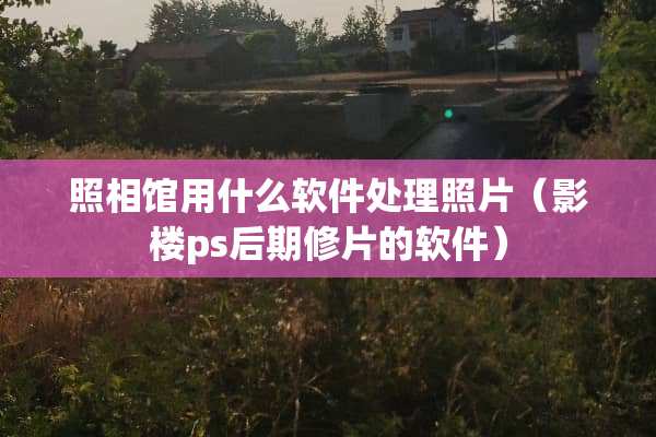照相馆用什么软件处理照片（影楼ps后期修片的软件）