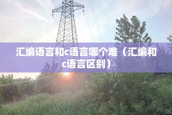 汇编语言和c语言哪个难（汇编和c语言区别）