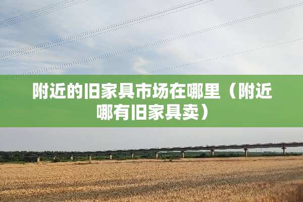 附近的旧家具市场在哪里（附近哪有旧家具卖）