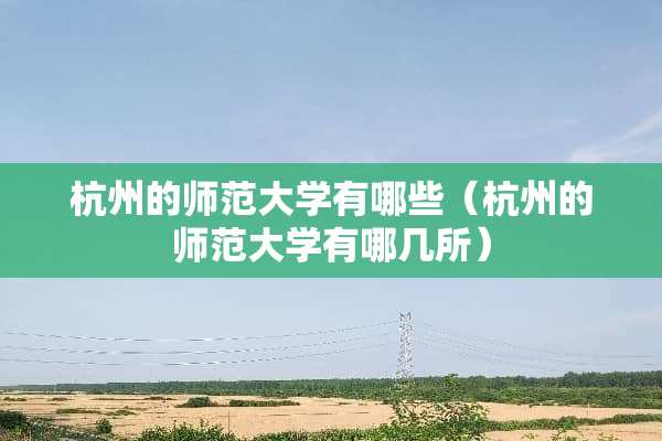 杭州的师范大学有哪些（杭州的师范大学有哪几所）
