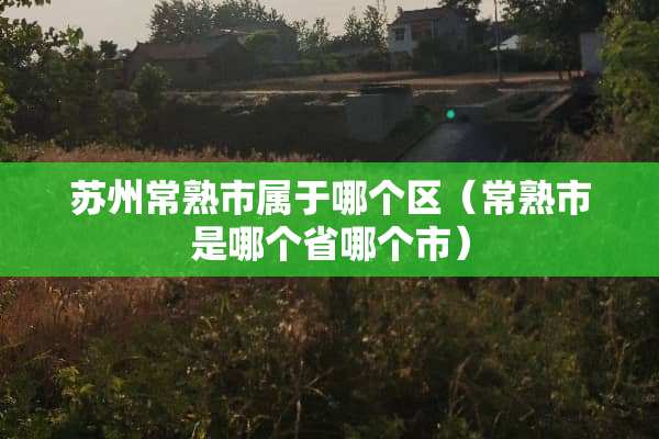 苏州常熟市属于哪个区（常熟市是哪个省哪个市）