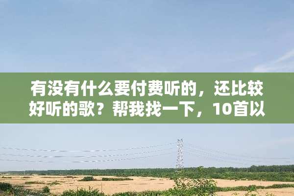 有没有什么要付费听的，还比较好听的歌？帮我找一下，10首以上？