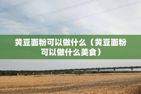 黄豆面粉可以做什么（黄豆面粉可以做什么美食）