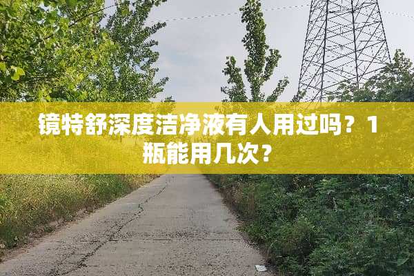 镜特舒深度洁净液有人用过吗？1瓶能用几次？