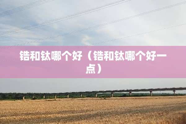 锆和钛哪个好（锆和钛哪个好一点）