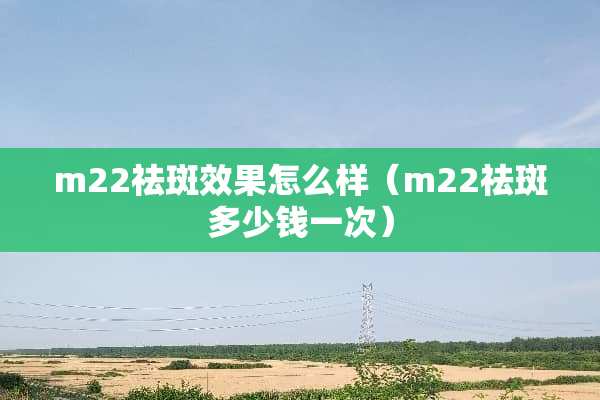 m22祛斑效果怎么样（m22祛斑多少钱一次）