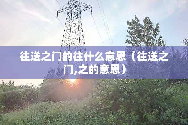 往送之门的往什么意思（往送之门,之的意思）