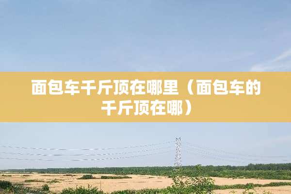 面包车千斤顶在哪里（面包车的千斤顶在哪）