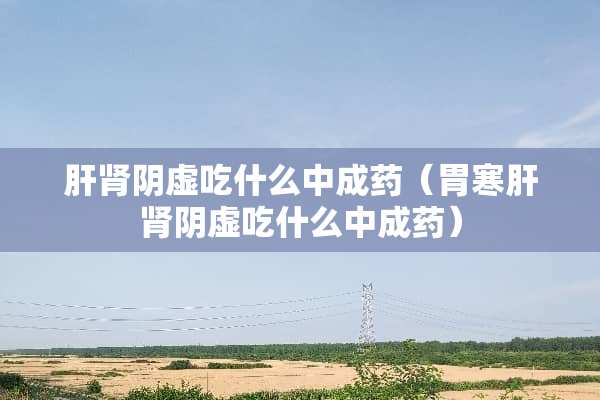 肝肾*虚吃什么中成药（胃寒肝肾*虚吃什么中成药）