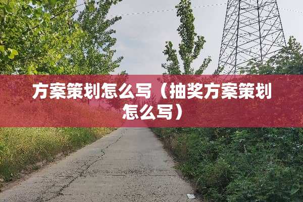 方案策划怎么写（抽奖方案策划怎么写）
