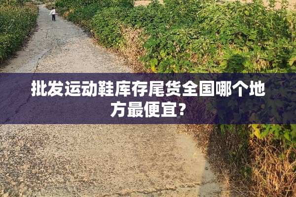 批发运动鞋库存尾货全国哪个地方最便宜？