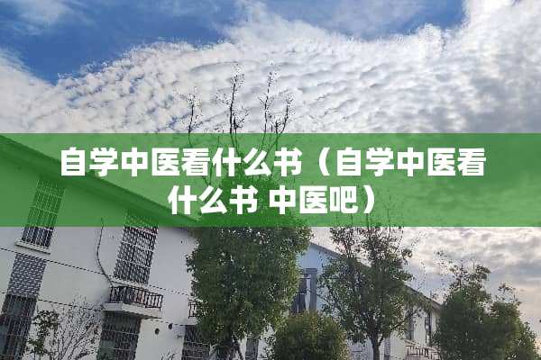自学中医看什么书（自学中医看什么书 中医吧）