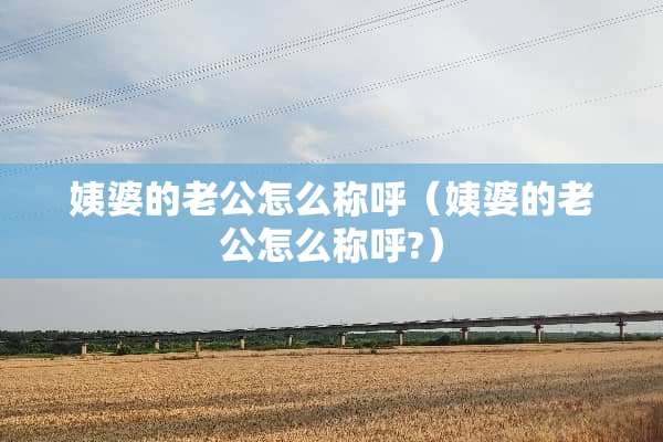 姨婆的老公怎么称呼（姨婆的老公怎么称呼?）