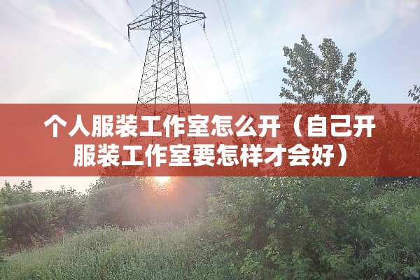 个人服装工作室怎么开（自己开服装工作室要怎样才会好）