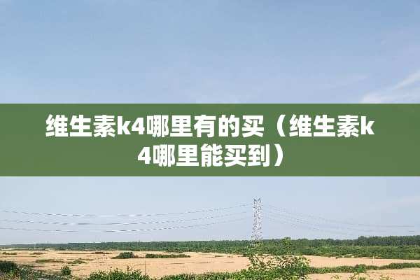 维生素k4哪里有的买（维生素k4哪里能买到）