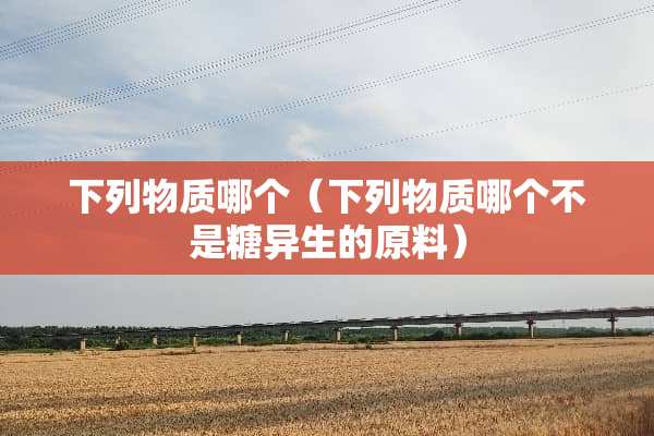 下列物质哪个（下列物质哪个不是糖异生的原料）