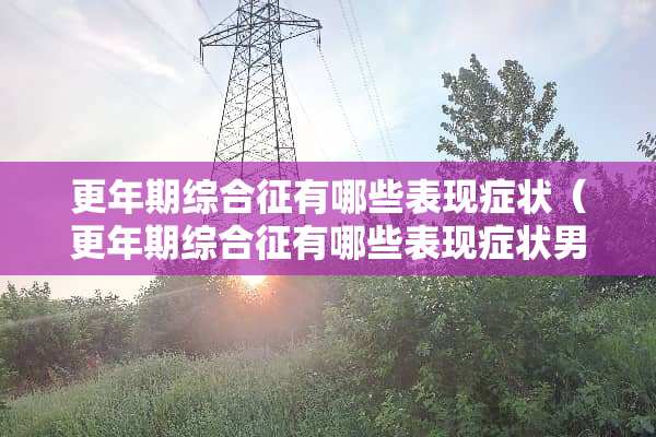 更年期综合征有哪些表现症状（更年期综合征有哪些表现症状男性）