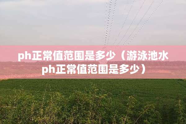 ph正常值范围是多少（游泳池水ph正常值范围是多少）