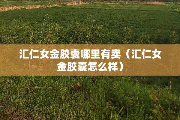 汇仁女金胶囊哪里有卖（汇仁女金胶囊怎么样）