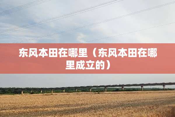 东风本田在哪里（东风本田在哪里成立的）