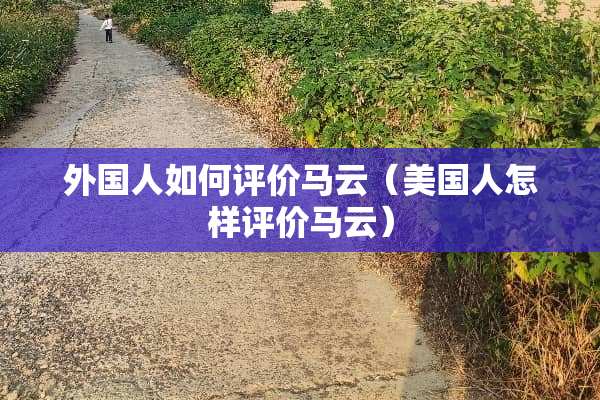 外国人如何评价马云（美国人怎样评价马云）