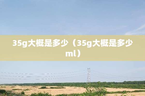 35g大概是多少（35g大概是多少ml）