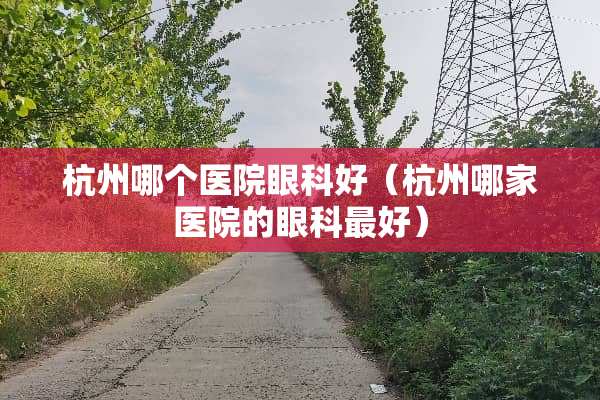 杭州哪个医院眼科好（杭州哪家医院的眼科最好）